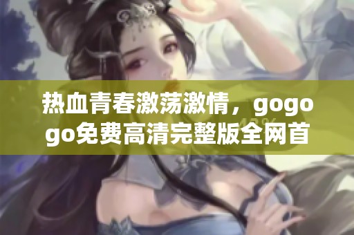 热血青春激荡激情，gogogo免费高清完整版全网首播！