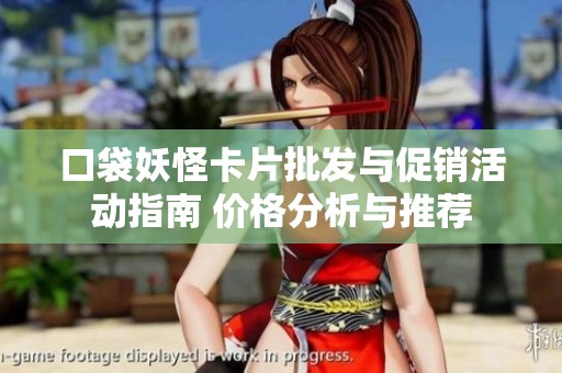 口袋妖怪卡片批发与促销活动指南 价格分析与推荐