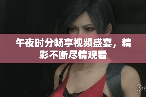 午夜时分畅享视频盛宴，精彩不断尽情观看
