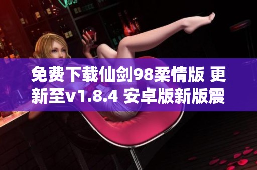 免费下载仙剑98柔情版 更新至v1.8.4 安卓版新版震撼来袭