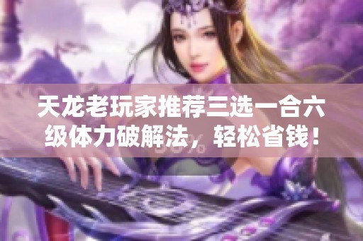 天龙老玩家推荐三选一合六级体力破解法，轻松省钱！