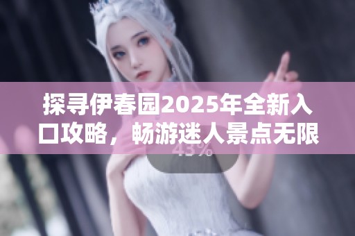 探寻伊春园2025年全新入口攻略，畅游迷人景点无限可能