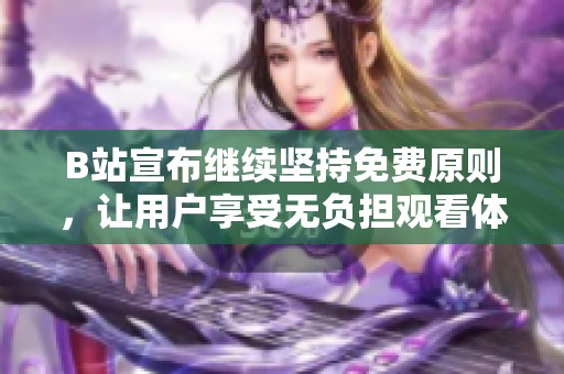 B站宣布继续坚持免费原则，让用户享受无负担观看体验