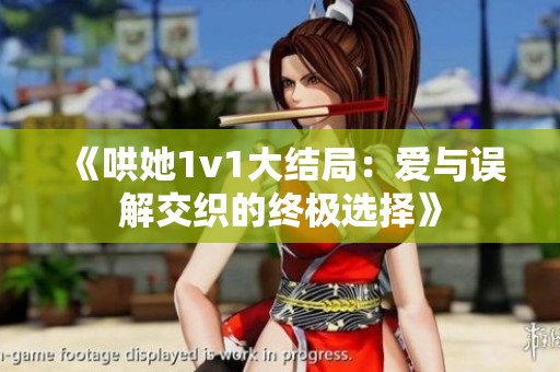 《哄她1v1大结局：爱与误解交织的终极选择》