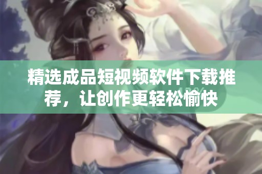 精选成品短视频软件下载推荐，让创作更轻松愉快