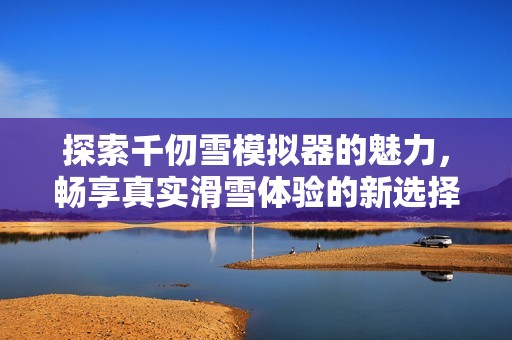 探索千仞雪模拟器的魅力，畅享真实滑雪体验的新选择