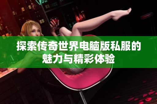 探索传奇世界电脑版私服的魅力与精彩体验