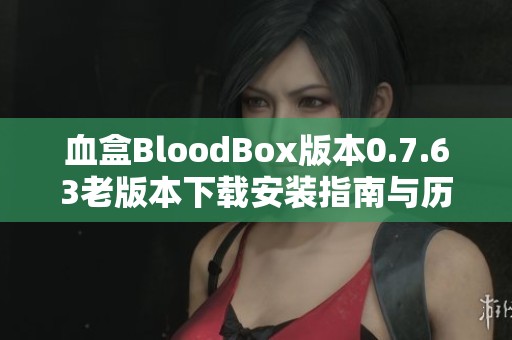 血盒BloodBox版本0.7.63老版本下载安装指南与历史回顾