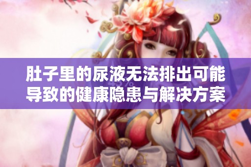 肚子里的尿液无法排出可能导致的健康隐患与解决方案
