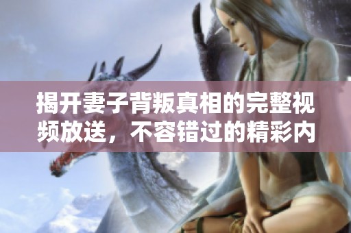 揭开妻子背叛真相的完整视频放送，不容错过的精彩内容