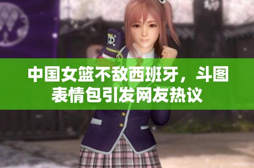 中国女篮不敌西班牙，斗图表情包引发网友热议
