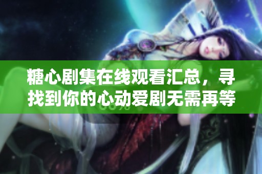 糖心剧集在线观看汇总，寻找到你的心动爱剧无需再等