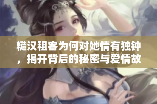 糙汉租客为何对她情有独钟，揭开背后的秘密与爱情故事