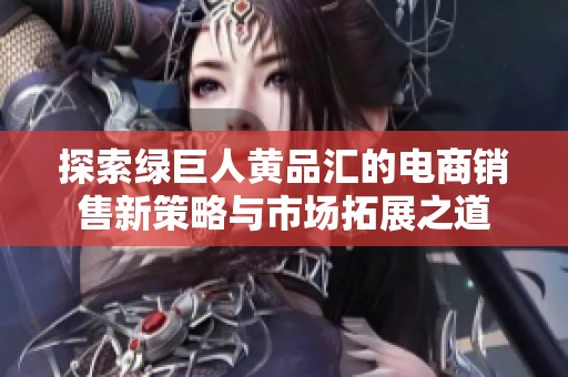 探索绿巨人黄品汇的电商销售新策略与市场拓展之道
