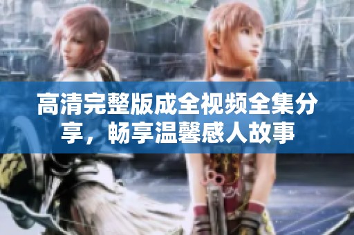 高清完整版成全视频全集分享，畅享温馨感人故事