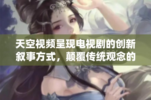 天空视频呈现电视剧的创新叙事方式，颠覆传统观念的全新体验