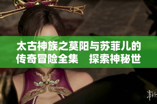 太古神族之莫阳与苏菲儿的传奇冒险全集　探索神秘世界的故事