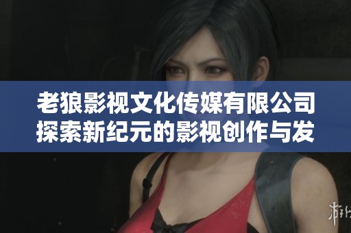 老狼影视文化传媒有限公司探索新纪元的影视创作与发展之路
