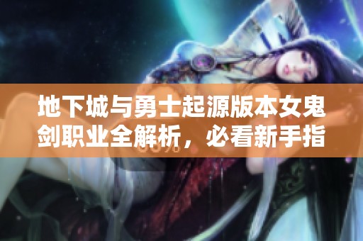 地下城与勇士起源版本女鬼剑职业全解析，必看新手指南