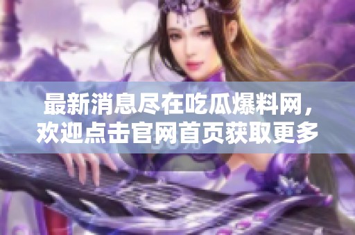 最新消息尽在吃瓜爆料网，欢迎点击官网首页获取更多资讯