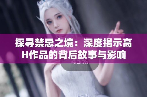探寻禁忌之境：深度揭示高H作品的背后故事与影响