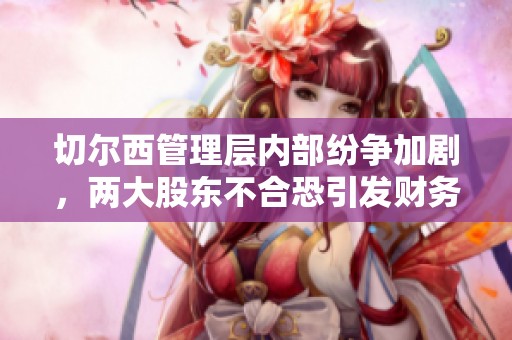 切尔西管理层内部纷争加剧，两大股东不合恐引发财务收购战