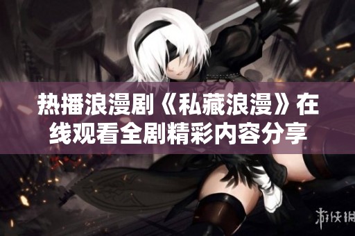 热播浪漫剧《私藏浪漫》在线观看全剧精彩内容分享