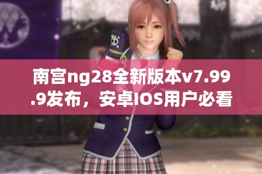 南宫ng28全新版本v7.99.9发布，安卓IOS用户必看更新特点与功能