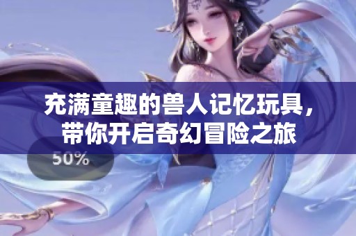 充满童趣的兽人记忆玩具，带你开启奇幻冒险之旅