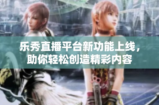 乐秀直播平台新功能上线，助你轻松创造精彩内容