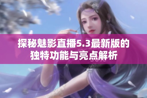 探秘魅影直播5.3最新版的独特功能与亮点解析