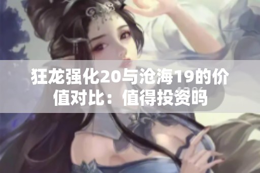 狂龙强化20与沧海19的价值对比：值得投资吗