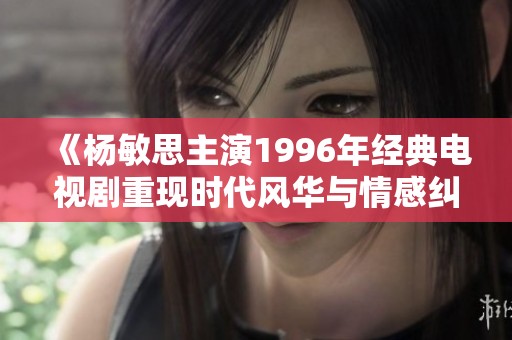 《杨敏思主演1996年经典电视剧重现时代风华与情感纠葛》