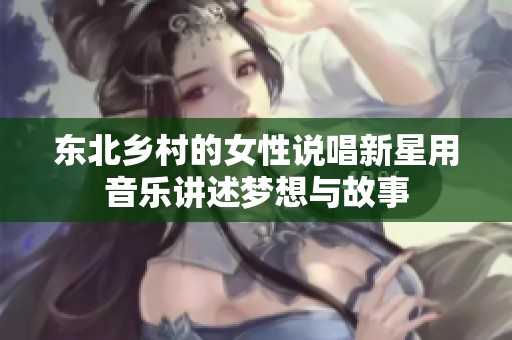 东北乡村的女性说唱新星用音乐讲述梦想与故事