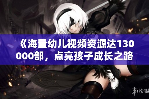 《海量幼儿视频资源达130000部，点亮孩子成长之路》