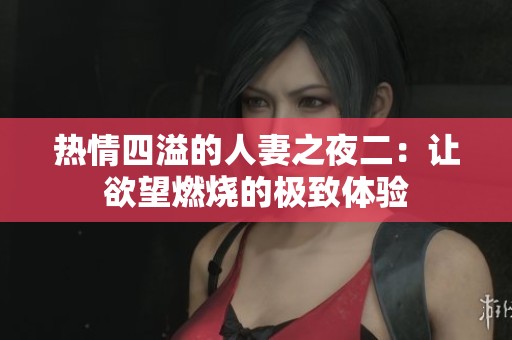 热情四溢的人妻之夜二：让欲望燃烧的极致体验