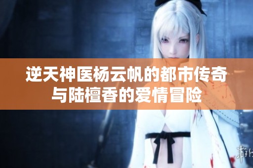 逆天神医杨云帆的都市传奇与陆檀香的爱情冒险