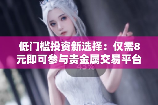 低门槛投资新选择：仅需8元即可参与贵金属交易平台
