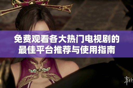 免费观看各大热门电视剧的最佳平台推荐与使用指南