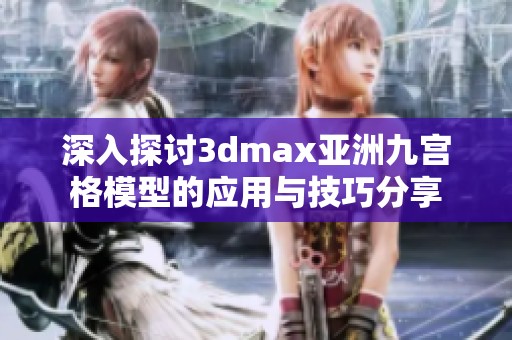 深入探讨3dmax亚洲九宫格模型的应用与技巧分享