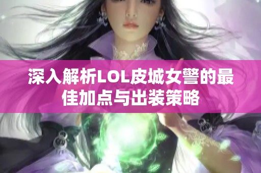 深入解析LOL皮城女警的最佳加点与出装策略