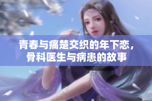 青春与痛楚交织的年下恋，骨科医生与病患的故事