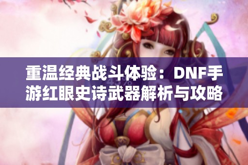 重温经典战斗体验：DNF手游红眼史诗武器解析与攻略