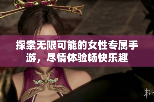 探索无限可能的女性专属手游，尽情体验畅快乐趣