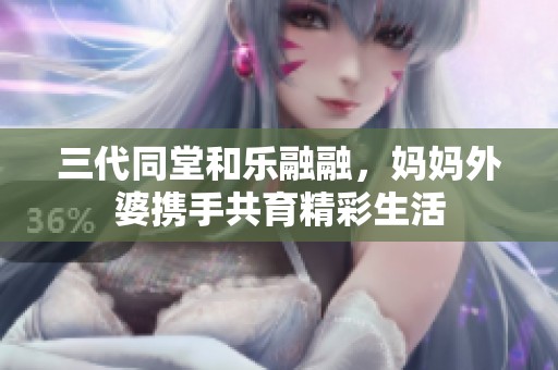 三代同堂和乐融融，妈妈外婆携手共育精彩生活