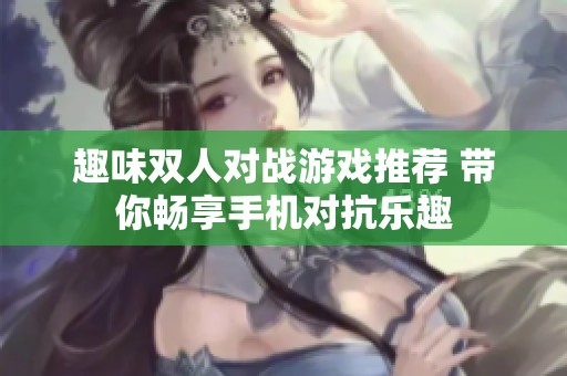 趣味双人对战游戏推荐 带你畅享手机对抗乐趣