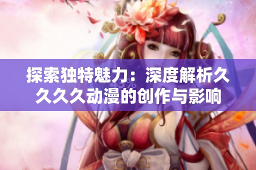 探索独特魅力：深度解析久久久久动漫的创作与影响