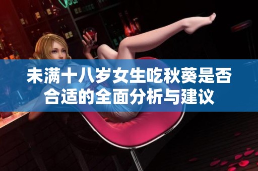 未满十八岁女生吃秋葵是否合适的全面分析与建议