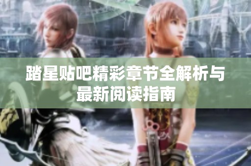踏星贴吧精彩章节全解析与最新阅读指南