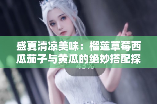 盛夏清凉美味：榴莲草莓西瓜茄子与黄瓜的绝妙搭配探索